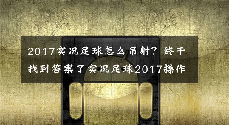 2017实况足球怎么吊射？终于找到答案了实况足球2017操作心得