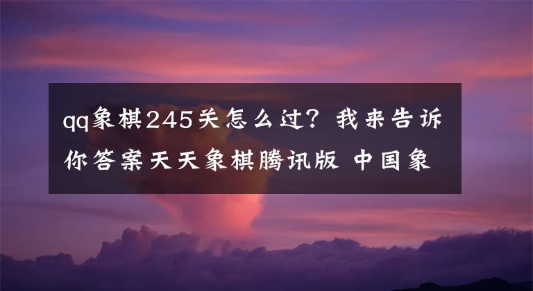 qq象棋245关怎么过？我来告诉你答案天天象棋腾讯版 中国象棋游戏规则说明