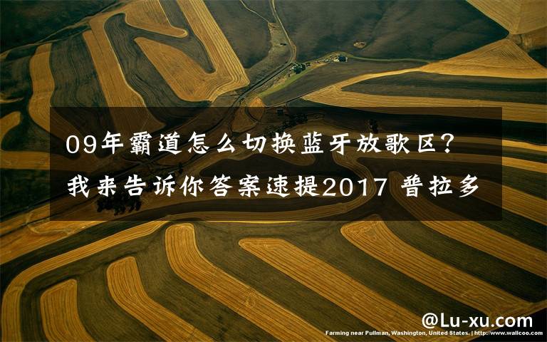 09年霸道怎么切换蓝牙放歌区？我来告诉你答案速提2017 普拉多中东版2700 VX作业！