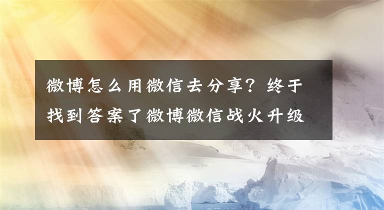 微博怎么用微信去分享？终于找到答案了微博微信战火升级 微博“封杀”微信