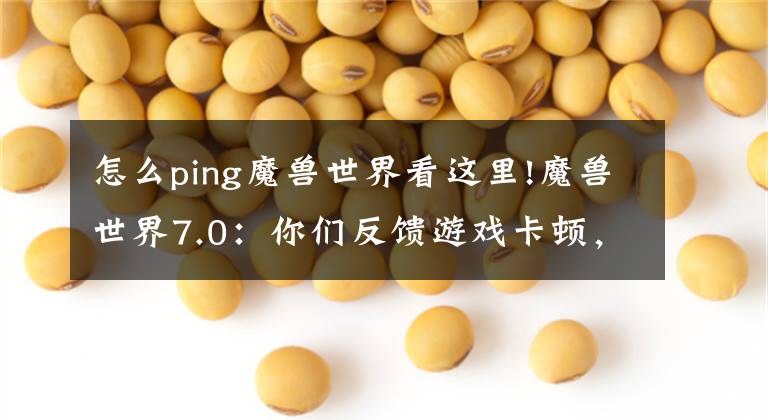 怎么ping魔兽世界看这里!魔兽世界7.0：你们反馈游戏卡顿，我却连游戏都上不去！