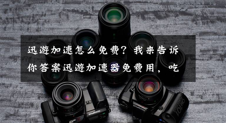 迅游加速怎么免费？我来告诉你答案迅游加速器免费用，吃鸡的小伙伴有福了