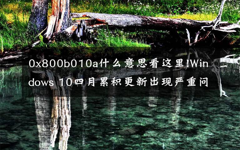 0x800b010a什么意思看这里!Windows 10四月累积更新出现严重问题：无法安装、性能倒退、系统崩溃