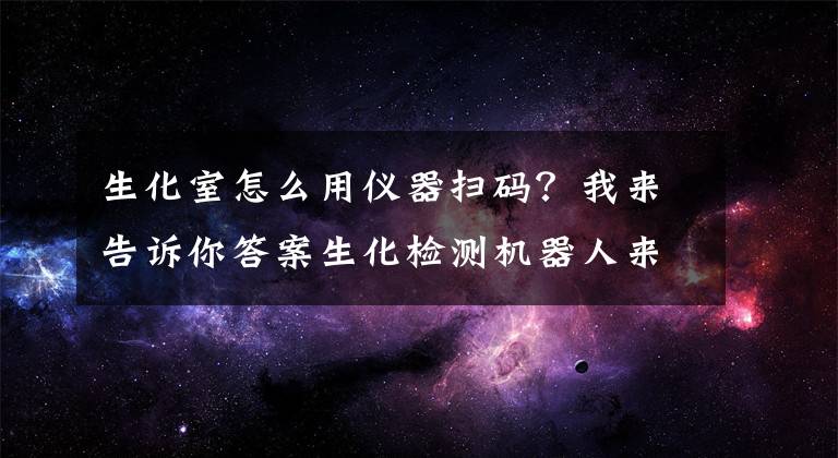 生化室怎么用仪器扫码？我来告诉你答案生化检测机器人来帮忙 自动对焦、扫描上图2分钟内出报告