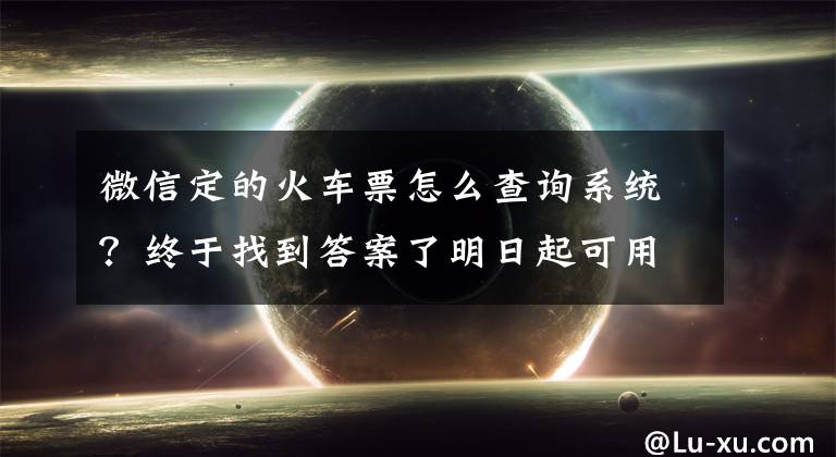 微信定的火车票怎么查询系统？终于找到答案了明日起可用微信网购火车票