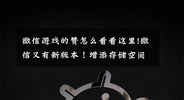 微信游戏的赞怎么看看这里!微信又有新版本！增添存储空间优化、一键查看已注销好友等功能，网友：终于有点实用的了......