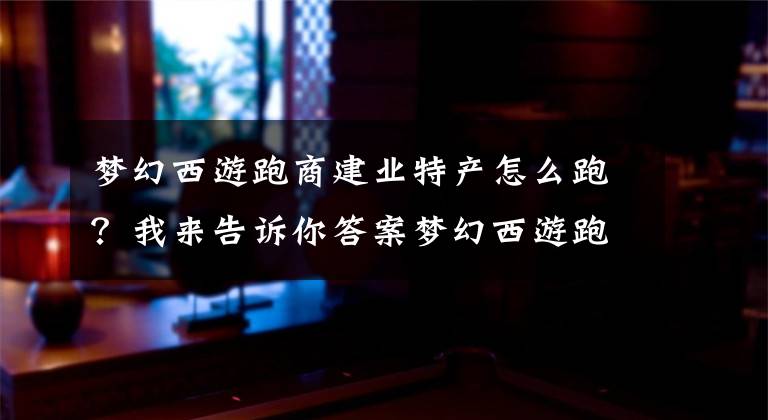 梦幻西游跑商建业特产怎么跑？我来告诉你答案梦幻西游跑商价表~不错的 大家有其他的想法可以评论 一起进步！