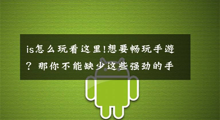 is怎么玩看这里!想要畅玩手游？那你不能缺少这些强劲的手机