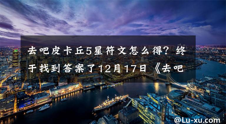 去吧皮卡丘5星符文怎么得？终于找到答案了12月17日《去吧皮卡丘》公测火爆开启