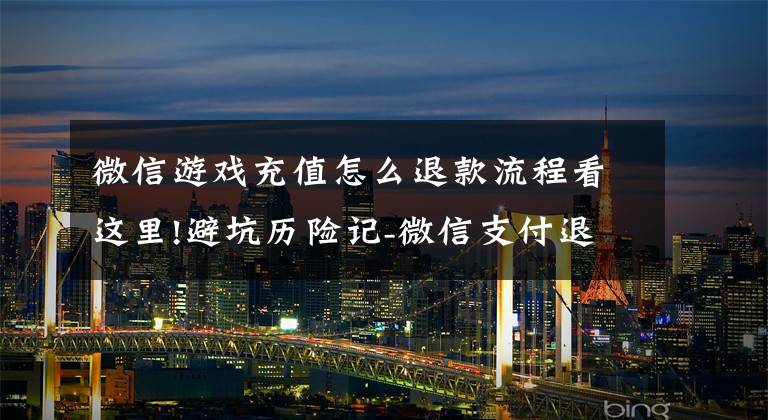 微信游戏充值怎么退款流程看这里!避坑历险记-微信支付退款业务通知的小知识