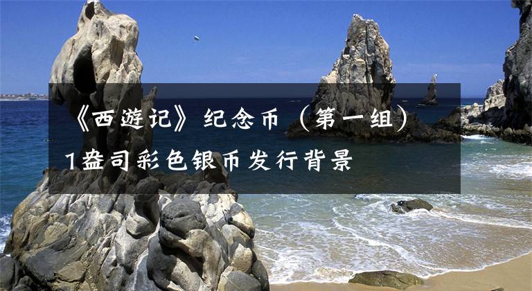 《西游记》纪念币（第一组）1盎司彩色银币发行背景