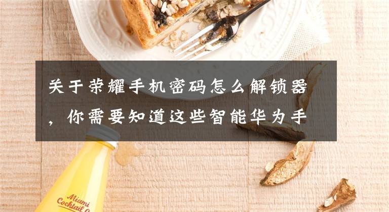关于荣耀手机密码怎么解锁器，你需要知道这些智能华为手机忘记手机锁屏数字密码怎么处理