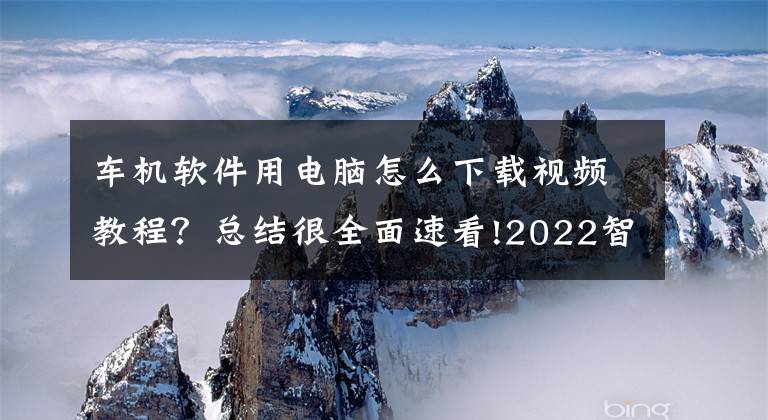 车机软件用电脑怎么下载视频教程？总结很全面速看!2022智博会｜中国工程院院士李克强：我国汽车产业必须主动寻求变革