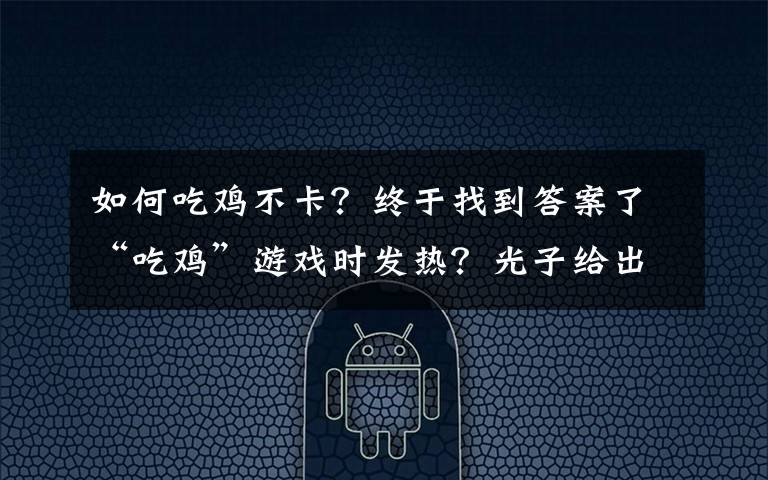 如何吃鸡不卡？终于找到答案了“吃鸡”游戏时发热？光子给出“金字提醒”，这3个设置是关键