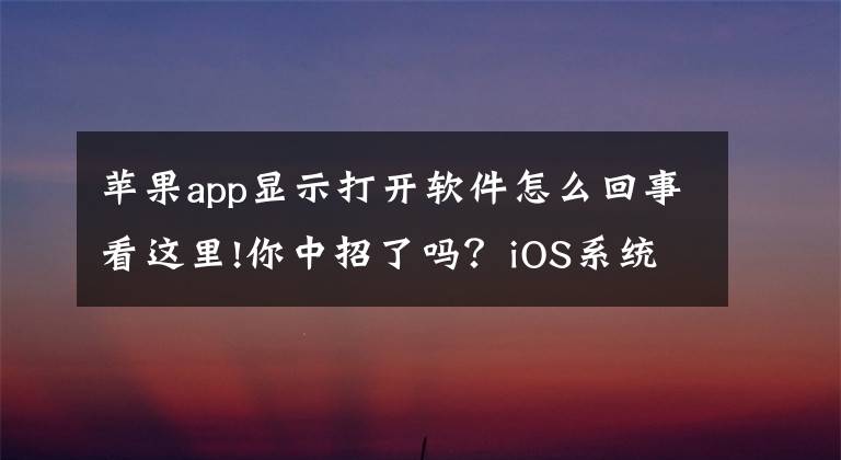 苹果app显示打开软件怎么回事看这里!你中招了吗？iOS系统出现怪异Bug：iPhone/iPad没法正常用