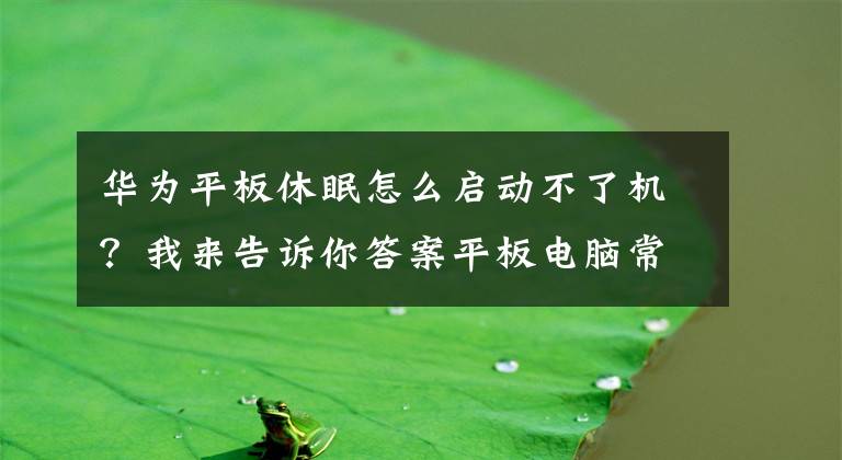 华为平板休眠怎么启动不了机？我来告诉你答案平板电脑常见故障及排除方法