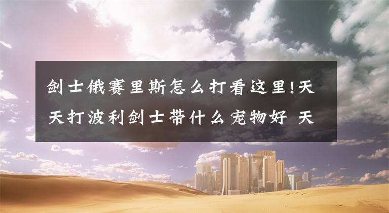 剑士俄赛里斯怎么打看这里!天天打波利剑士带什么宠物好 天天打波利剑士宠物推荐