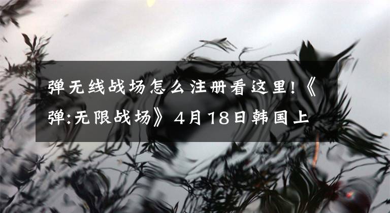 弹无线战场怎么注册看这里!《弹:无限战场》4月18日韩国上架