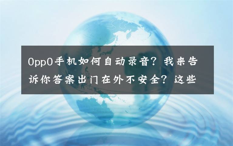 0pp0手机如何自动录音？我来告诉你答案出门在外不安全？这些隐藏的手机功能赶快学起来