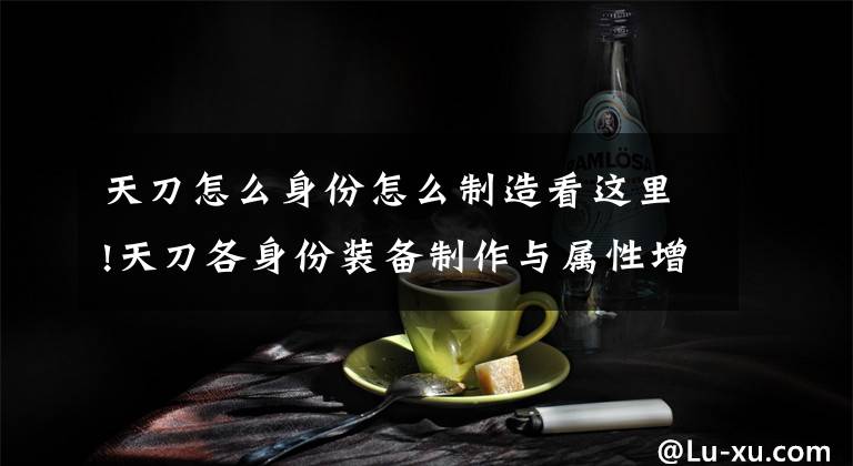 天刀怎么身份怎么制造看这里!天刀各身份装备制作与属性增益详情 天刀身份玩法详解