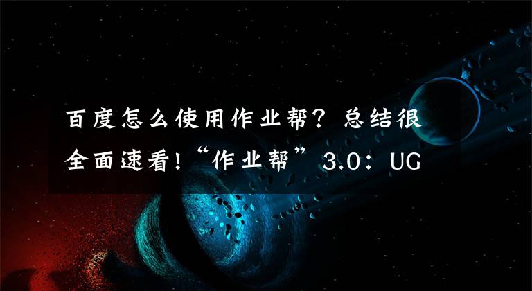 百度怎么使用作业帮？总结很全面速看!“作业帮”3.0：UGC冲击K12在线教育