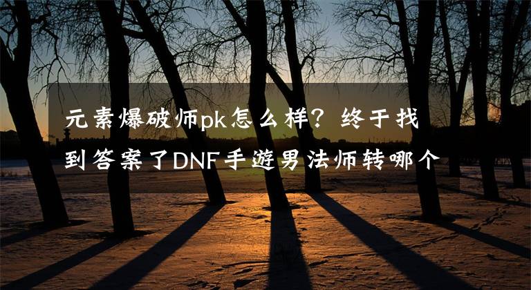 元素爆破师pk怎么样？终于找到答案了DNF手游男法师转哪个职业厉害 DNF爆破师怎么样