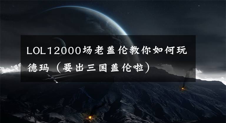 LOL12000场老盖伦教你如何玩德玛（要出三国盖伦啦）