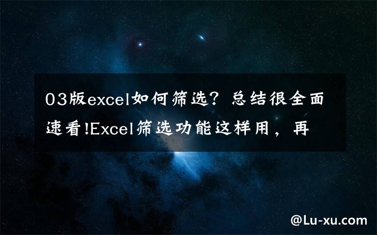 03版excel如何筛选？总结很全面速看!Excel筛选功能这样用，再多数据我也不惧了