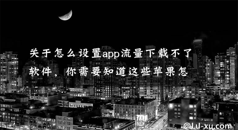 关于怎么设置app流量下载不了软件，你需要知道这些苹果怎么取消150m 限制 超过150m怎么用流量下载
