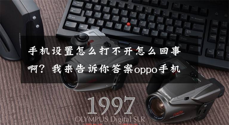 手机设置怎么打不开怎么回事啊？我来告诉你答案oppo手机设置的具体步骤，你还不知道吧