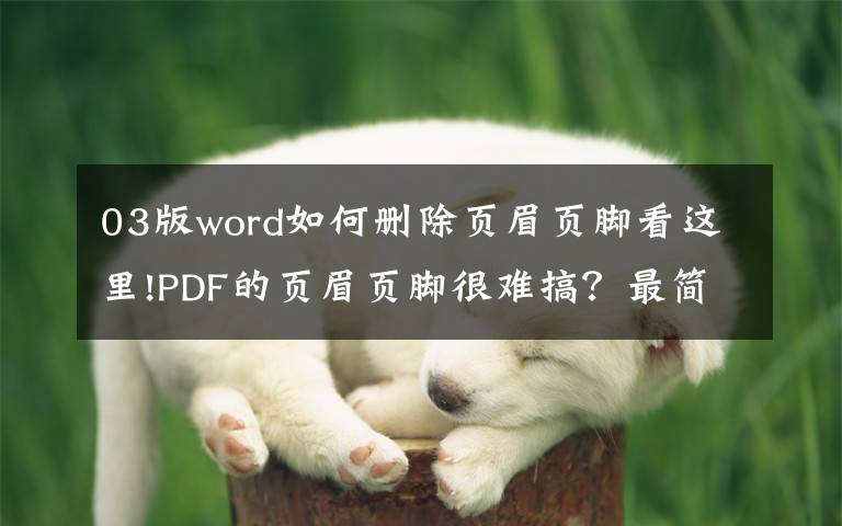 03版word如何删除页眉页脚看这里!PDF的页眉页脚很难搞？最简单的编辑和删除方法都在这里