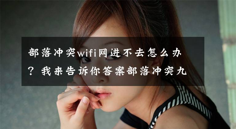 部落冲突wifi网进不去怎么办？我来告诉你答案部落冲突九本玩家打法解析 有资源再刷墙