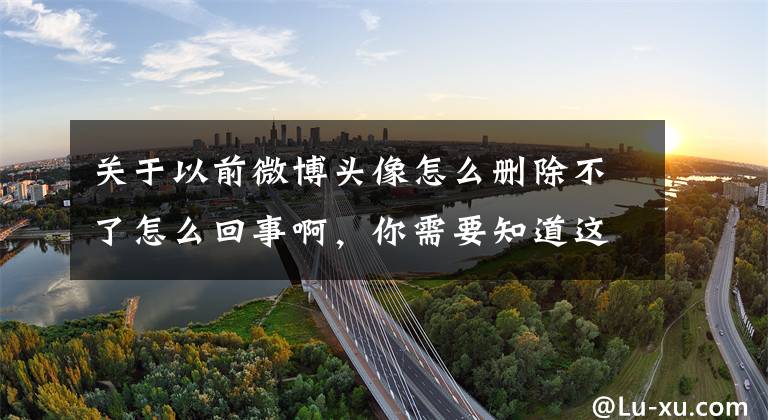 关于以前微博头像怎么删除不了怎么回事啊，你需要知道这些QQ/微信/微博暂时不能修改昵称和头像了！