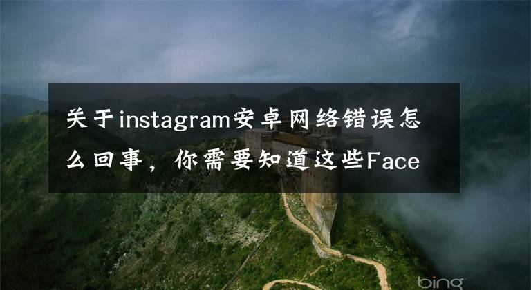 关于instagram安卓网络错误怎么回事，你需要知道这些Facebook、Instagram及WhatsApp同时出现故障
