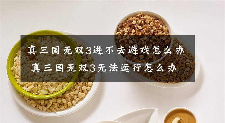 真三国无双3进不去游戏怎么办 真三国无双3无法运行怎么办