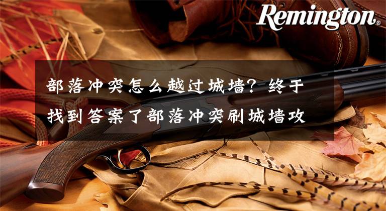 部落冲突怎么越过城墙？终于找到答案了部落冲突刷城墙攻略心得 浅谈城墙作用