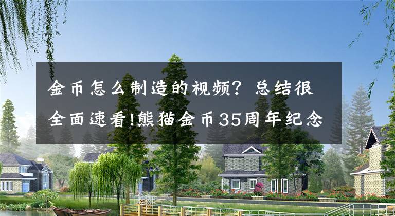 金币怎么制造的视频？总结很全面速看!熊猫金币35周年纪念币今天发行 独家探秘制作过程