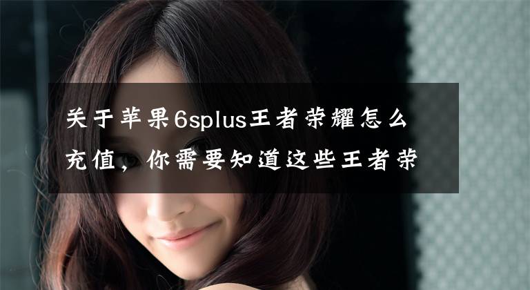 关于苹果6splus王者荣耀怎么充值，你需要知道这些王者荣耀怎么充值 安卓与ios充值方式介绍