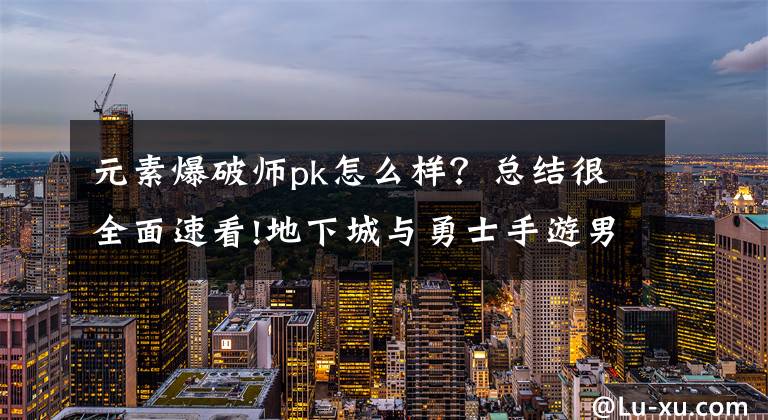 元素爆破师pk怎么样？总结很全面速看!地下城与勇士手游男法师新手入门攻略