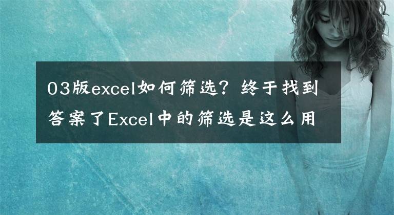 03版excel如何筛选？终于找到答案了Excel中的筛选是这么用的，你用对了吗？