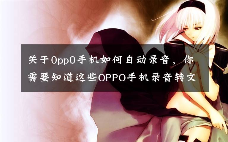 关于0pp0手机如何自动录音，你需要知道这些OPPO手机录音转文字咋操作？教你一分钟搞定