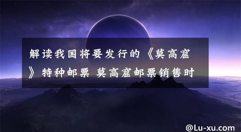 解读我国将要发行的《莫高窟》特种邮票 莫高窟邮票销售时间