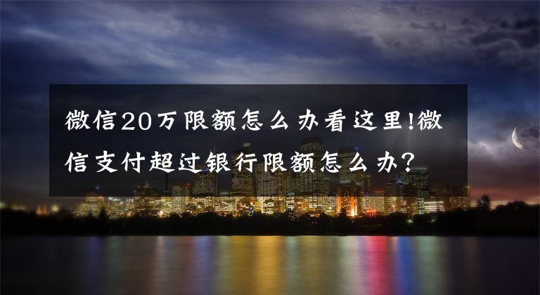 微信20万限额怎么办看这里!微信支付超过银行限额怎么办？