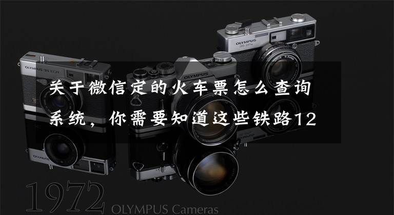 关于微信定的火车票怎么查询系统，你需要知道这些铁路12306微信小程序已启用 可查车次、余票、正晚点