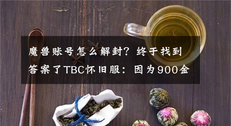 魔兽账号怎么解封？终于找到答案了TBC怀旧服：因为900金币，我的账号被永久冻结了
