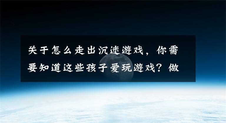 关于怎么走出沉迷游戏，你需要知道这些孩子爱玩游戏？做对这三件事不仅能戒掉游戏瘾，还能提升逻辑思维