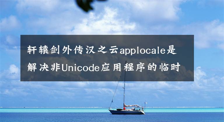 轩辕剑外传汉之云applocale是解决非Unicode应用程序的临时措施
