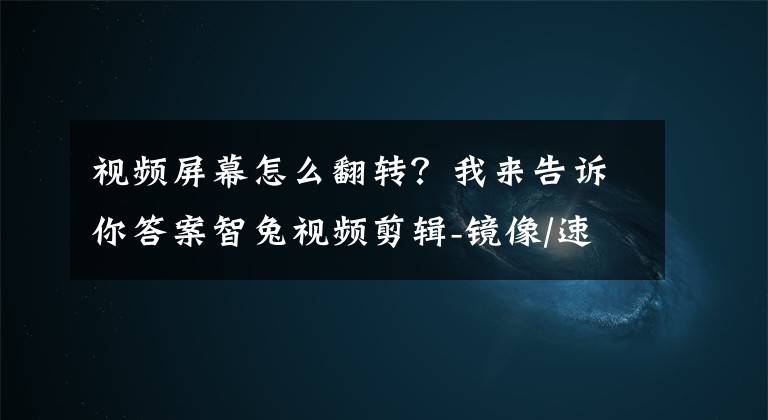 视频屏幕怎么翻转？我来告诉你答案智兔视频剪辑-镜像/速度/转GIF-给视频做翻转，调整速度和变成GIF