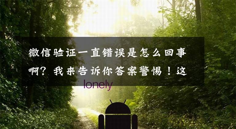 微信验证一直错误是怎么回事啊？我来告诉你答案警惕！这些“李鬼”式App都是坑