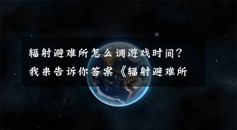 辐射避难所怎么调游戏时间？我来告诉你答案《辐射避难所》加快时间流速方法 怎么加快流速